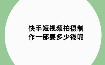 快手短视频拍摄制作一部要多少钱呢