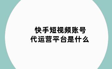 快手短视频账号代运营平台是什么