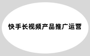 快手长视频产品推广运营