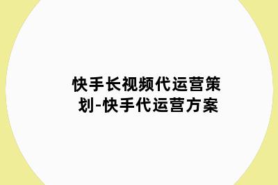 快手长视频代运营策划-快手代运营方案