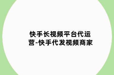 快手长视频平台代运营-快手代发视频商家