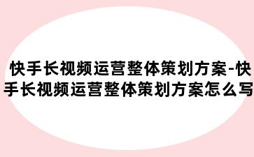 快手长视频运营整体策划方案-快手长视频运营整体策划方案怎么写