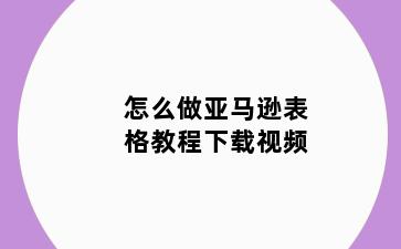 怎么做亚马逊表格教程下载视频