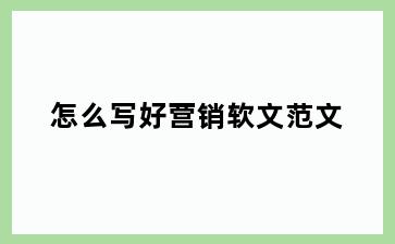怎么写好营销软文范文