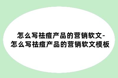 怎么写祛痘产品的营销软文-怎么写祛痘产品的营销软文模板
