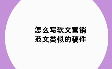 怎么写软文营销范文类似的稿件