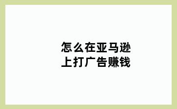 怎么在亚马逊上打广告赚钱