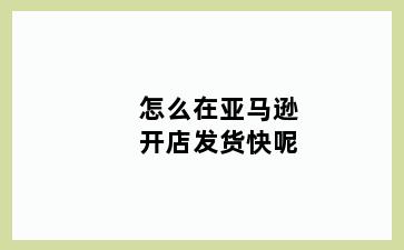 怎么在亚马逊开店发货快呢