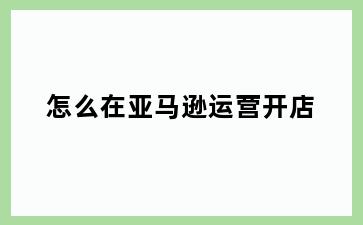 怎么在亚马逊运营开店