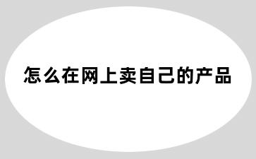 怎么在网上卖自己的产品