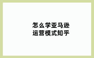 怎么学亚马逊运营模式知乎