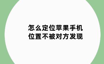 怎么定位苹果手机位置不被对方发现