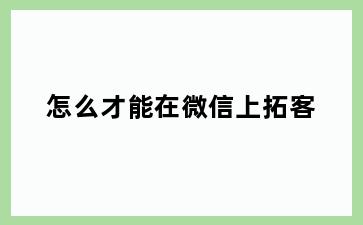 怎么才能在微信上拓客