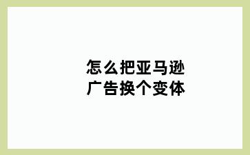 怎么把亚马逊广告换个变体