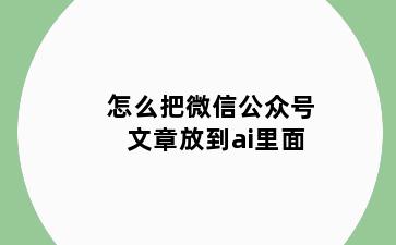 怎么把微信公众号文章放到ai里面