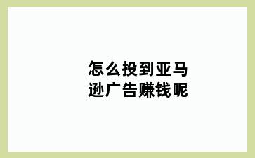 怎么投到亚马逊广告赚钱呢