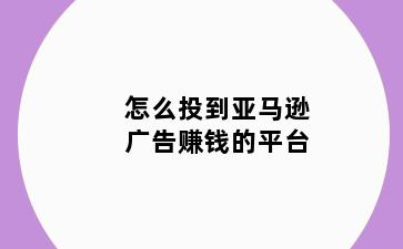 怎么投到亚马逊广告赚钱的平台