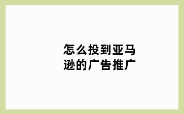 怎么投到亚马逊的广告推广