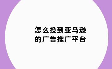 怎么投到亚马逊的广告推广平台