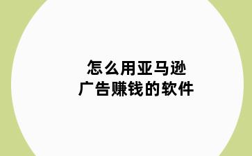 怎么用亚马逊广告赚钱的软件