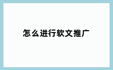 怎么进行软文推广