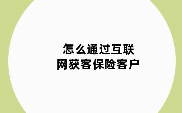 怎么通过互联网获客保险客户