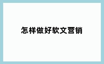 怎样做好软文营销