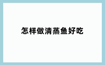 怎样做清蒸鱼好吃