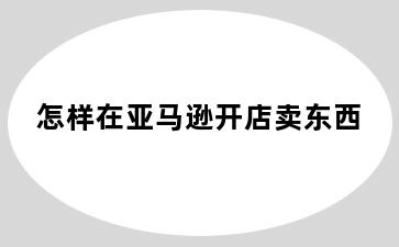 怎样在亚马逊开店卖东西