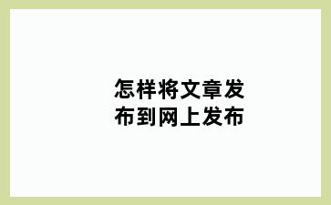 怎样将文章发布到网上发布