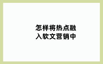 怎样将热点融入软文营销中