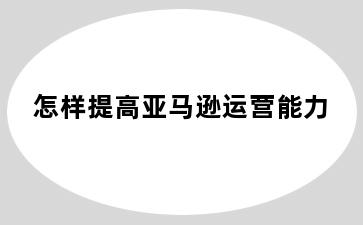 怎样提高亚马逊运营能力