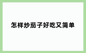 怎样炒茄子好吃又简单