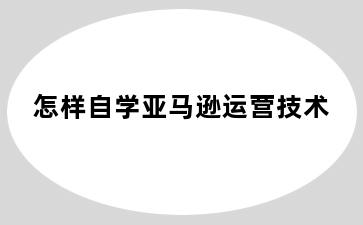 怎样自学亚马逊运营技术