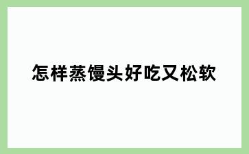怎样蒸馒头好吃又松软