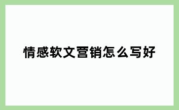 情感软文营销怎么写好