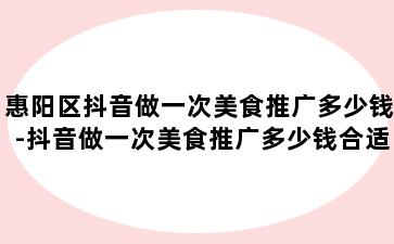 惠阳区抖音做一次美食推广多少钱-抖音做一次美食推广多少钱合适
