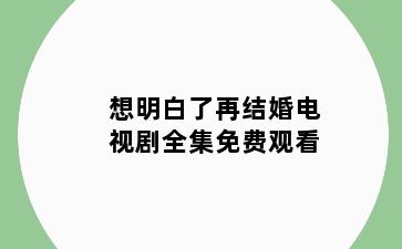 想明白了再结婚电视剧全集免费观看
