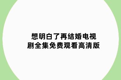 想明白了再结婚电视剧全集免费观看高清版