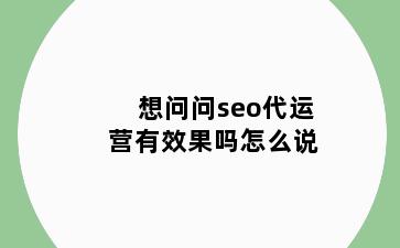 想问问seo代运营有效果吗怎么说