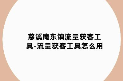 慈溪庵东镇流量获客工具-流量获客工具怎么用