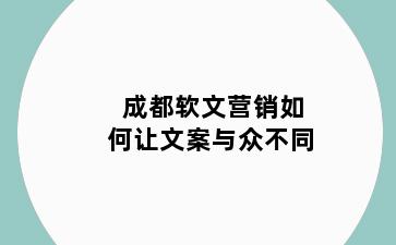 成都软文营销如何让文案与众不同
