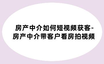 房产中介如何短视频获客-房产中介带客户看房拍视频