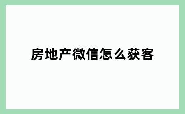 房地产微信怎么获客