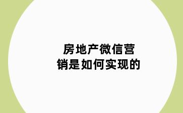 房地产微信营销是如何实现的