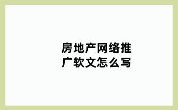 房地产网络推广软文怎么写