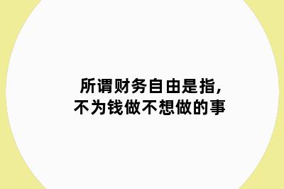 所谓财务自由是指,不为钱做不想做的事