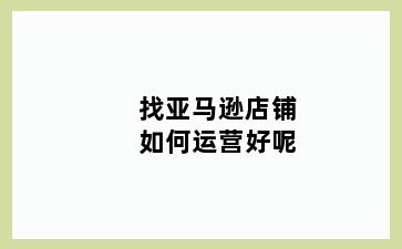 找亚马逊店铺如何运营好呢