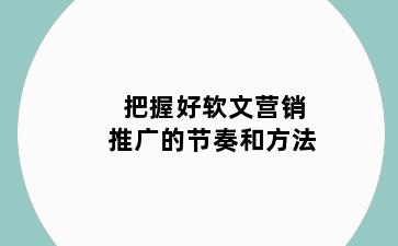 把握好软文营销推广的节奏和方法