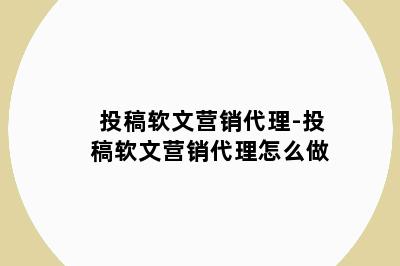 投稿软文营销代理-投稿软文营销代理怎么做